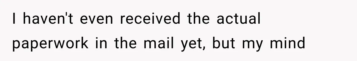 I haven't even received the actual paperwork in the mail yet, but my mind