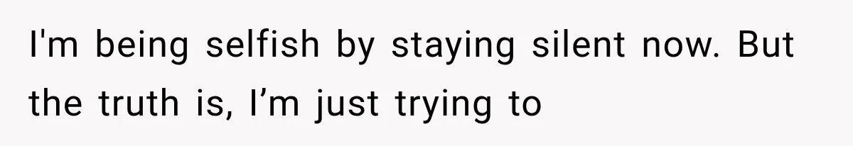 I'm being selfish by staying silent now. But the truth is, I’m just trying to