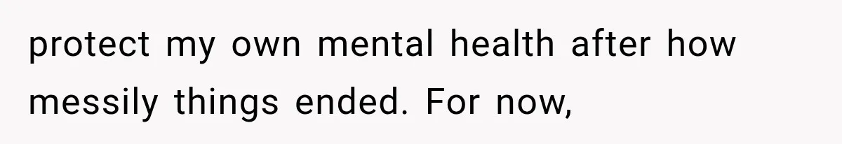 protect my own mental health after how messily things ended. For now,