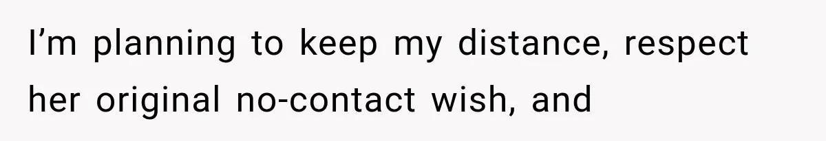 I’m planning to keep my distance, respect her original no-contact wish, and
