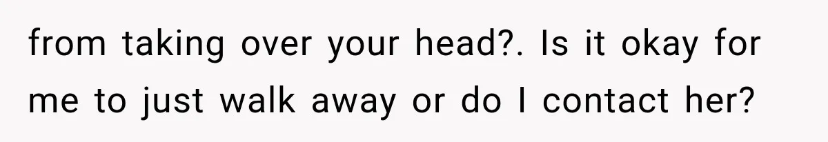 from taking over your head?. Is it okay for me to just walk away or do I contact her?