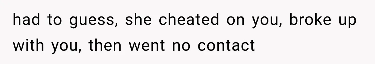 had to guess, she cheated on you, broke up with you, then went no contact