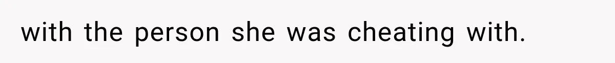 with the person she was cheating with.