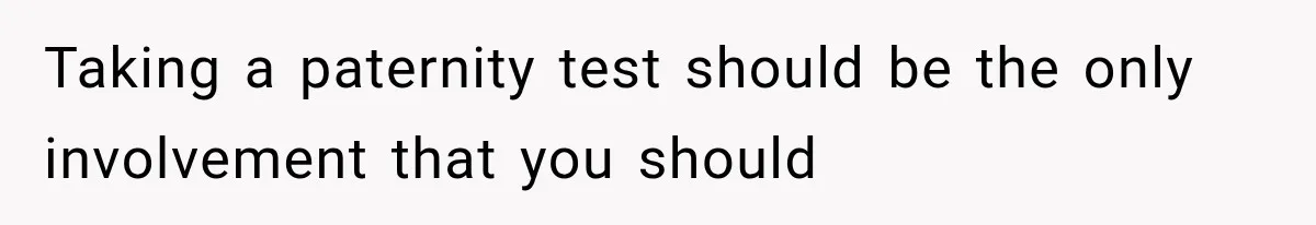 Taking a paternity test should be the only involvement that you should