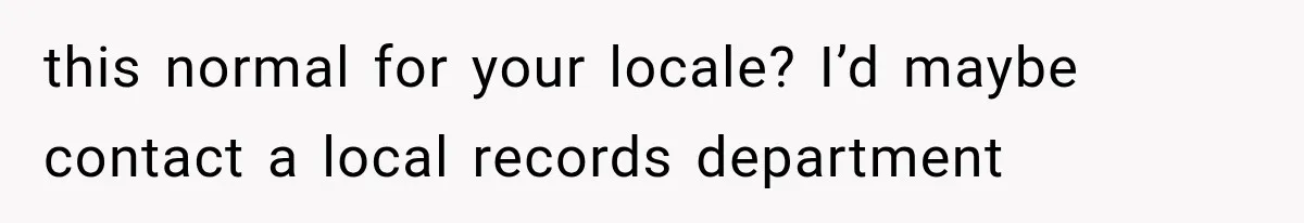 this normal for your locale? I’d maybe contact a local records department