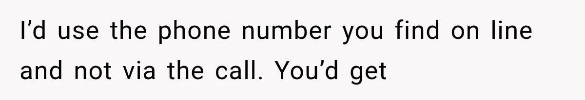 I’d use the phone number you find on line and not via the call. You’d get