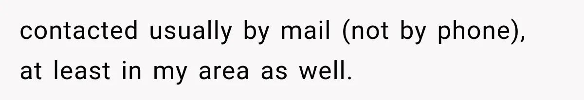 contacted usually by mail (not by phone), at least in my area as well.