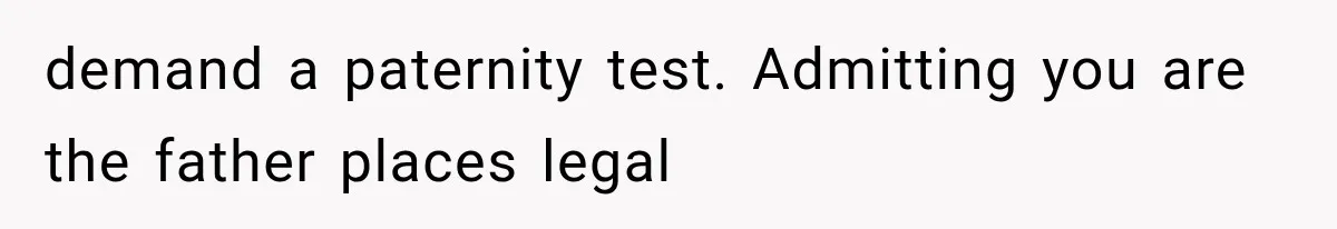 demand a paternity test. Admitting you are the father places legal