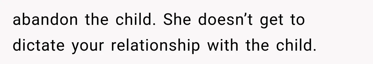 abandon the child. She doesn’t get to dictate your relationship with the child.