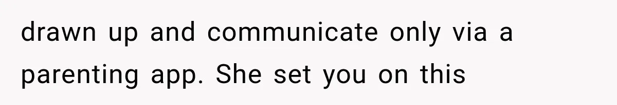drawn up and communicate only via a parenting app. She set you on this