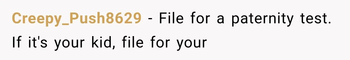 Creepy_Push8629 − File for a paternity test. If it's your kid, file for your