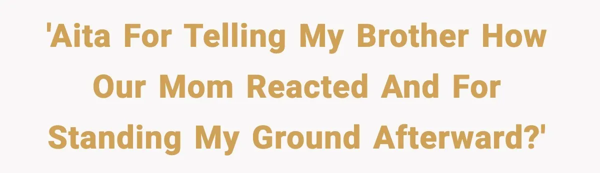'AITA for telling my brother how our Mom reacted and for standing my ground afterward?'