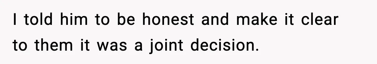 I told him to be honest and make it clear to them it was a joint decision.