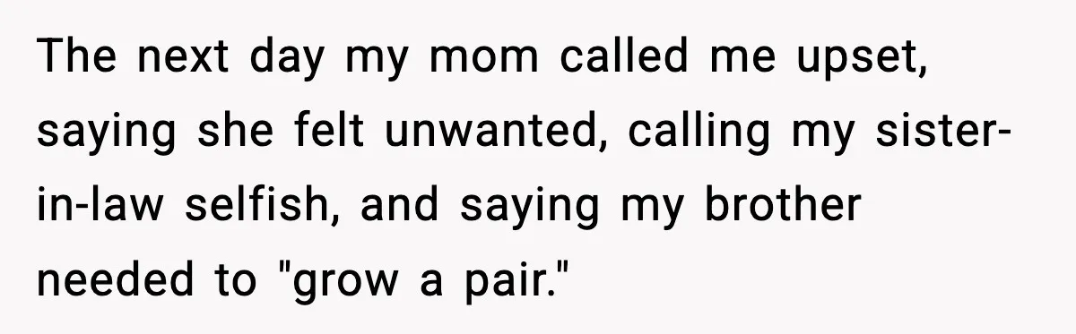 The next day my mom called me upset, saying she felt unwanted, calling my sister-in-law selfish, and saying my brother needed to "grow a pair."