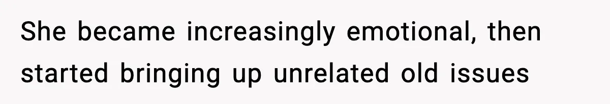 She became increasingly emotional, then started bringing up unrelated old issues
