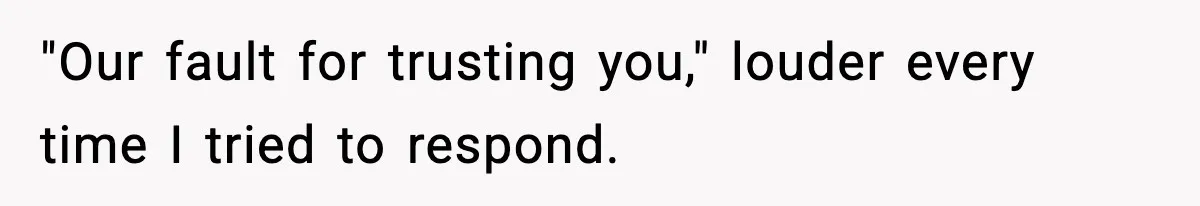 "Our fault for trusting you," louder every time I tried to respond.