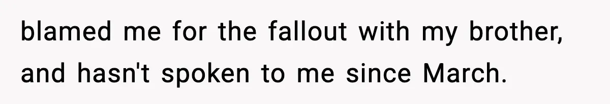 blamed me for the fallout with my brother, and hasn't spoken to me since March.