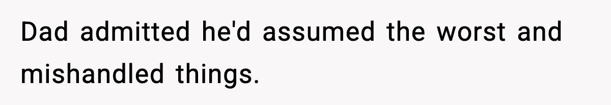 Dad admitted he'd assumed the worst and mishandled things.