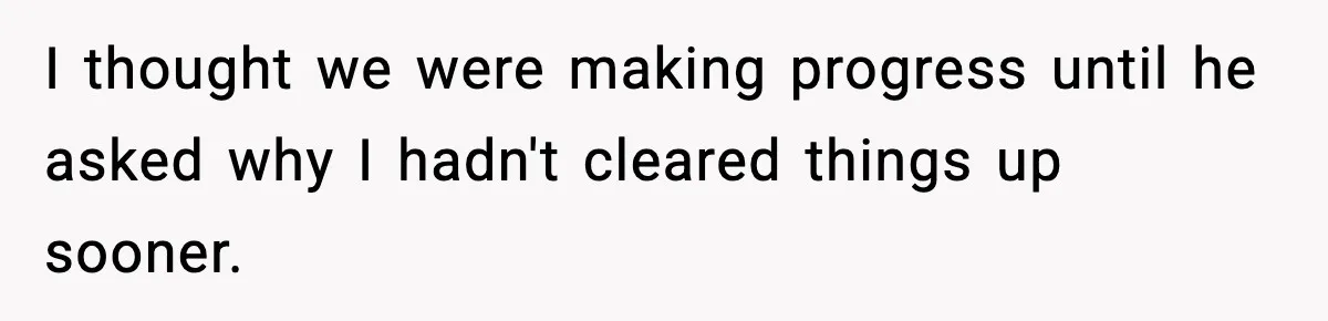 I thought we were making progress until he asked why I hadn't cleared things up sooner.