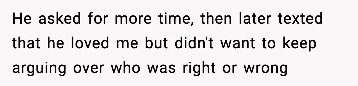 He asked for more time, then later texted that he loved me but didn't want to keep arguing over who was right or wrong