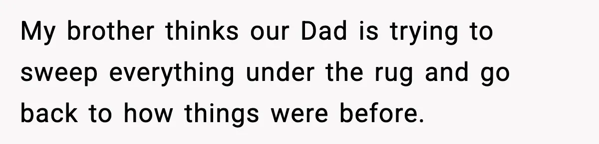 My brother thinks our Dad is trying to sweep everything under the rug and go back to how things were before.