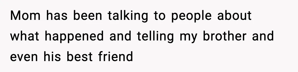 Mom has been talking to people about what happened and telling my brother and even his best friend