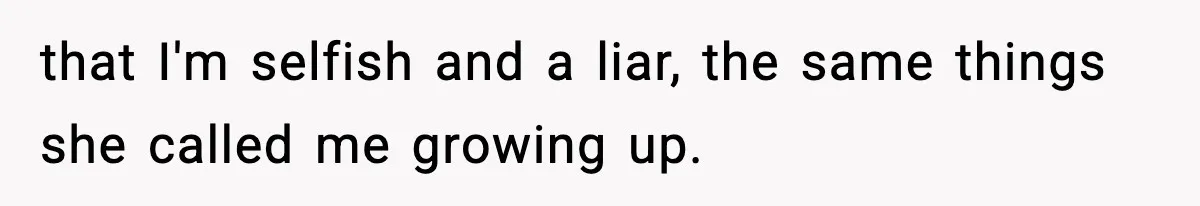 that I'm selfish and a liar, the same things she called me growing up.