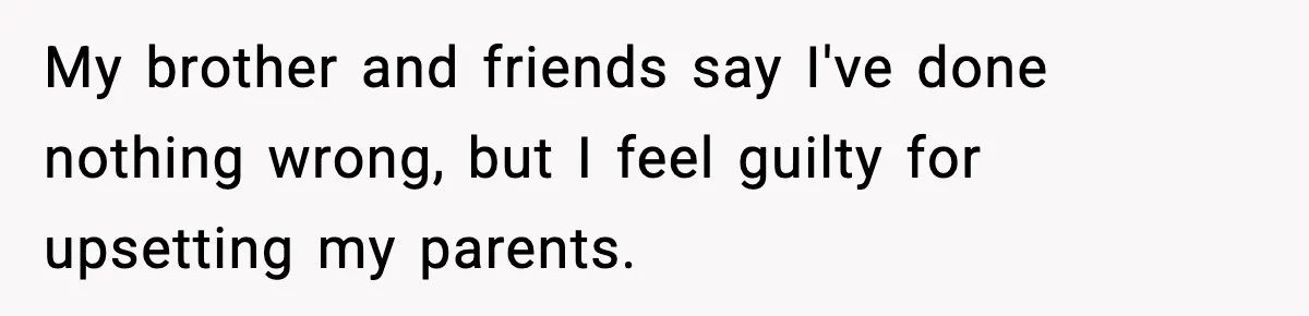 My brother and friends say I've done nothing wrong, but I feel guilty for upsetting my parents.