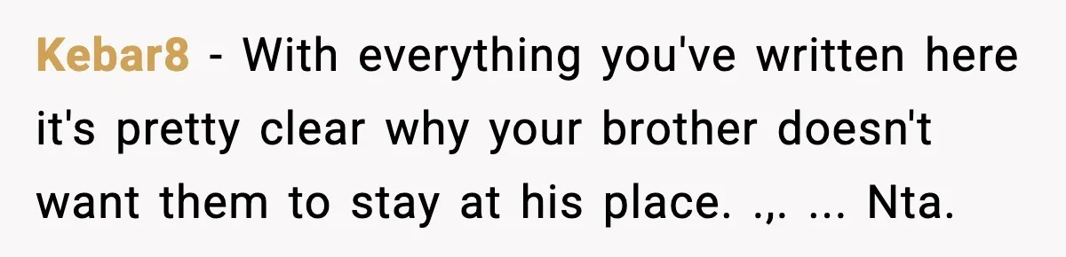 Kebar8 − With everything you've written here it's pretty clear why your brother doesn't want them to stay at his place. .,. ... Nta.