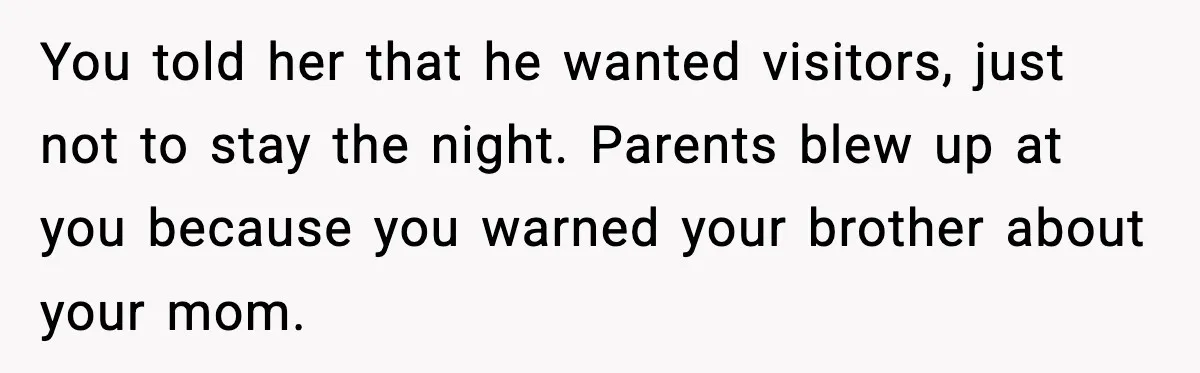 You told her that he wanted visitors, just not to stay the night. Parents blew up at you because you warned your brother about your mom.