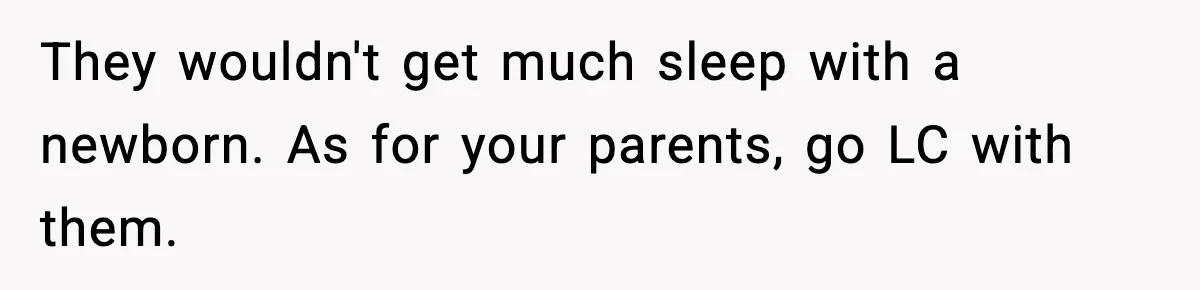 They wouldn't get much sleep with a newborn. As for your parents, go LC with them.