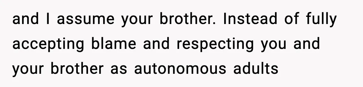 and I assume your brother. Instead of fully accepting blame and respecting you and your brother as autonomous adults