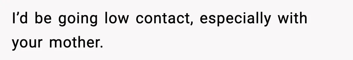 I’d be going low contact, especially with your mother.