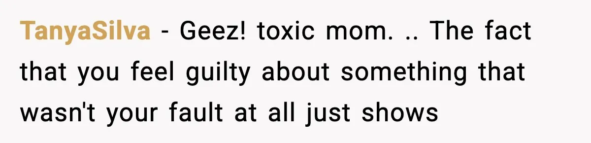 TanyaSilva − Geez! toxic mom. .. The fact that you feel guilty about something that wasn't your fault at all just shows
