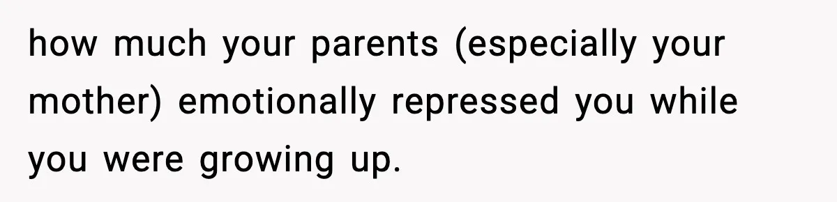 how much your parents (especially your mother) emotionally repressed you while you were growing up.