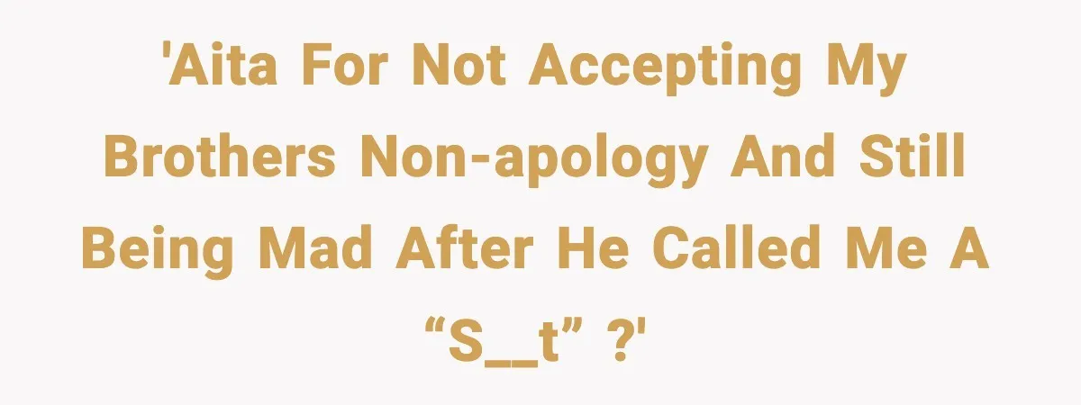 'AITA for not accepting my brothers non-apology and still being mad after he called me a “s__t” ?'