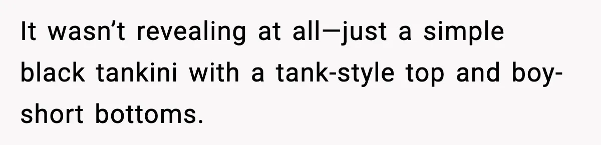It wasn’t revealing at all—just a simple black tankini with a tank-style top and boy-short bottoms.