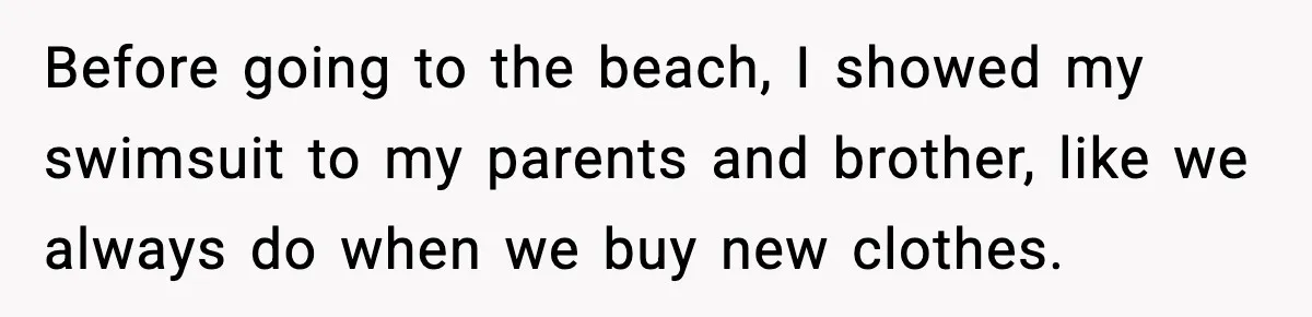 Before going to the beach, I showed my swimsuit to my parents and brother, like we always do when we buy new clothes.