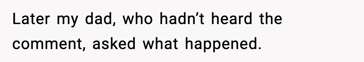 Later my dad, who hadn’t heard the comment, asked what happened.