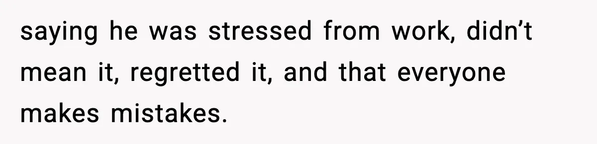 saying he was stressed from work, didn’t mean it, regretted it, and that everyone makes mistakes.