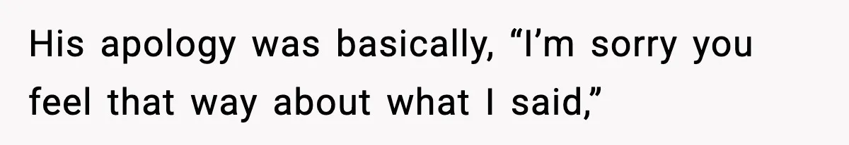 His apology was basically, “I’m sorry you feel that way about what I said,”