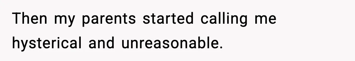 Then my parents started calling me hysterical and unreasonable.