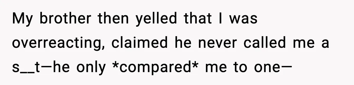 My brother then yelled that I was overreacting, claimed he never called me a s__t—he only *compared* me to one—