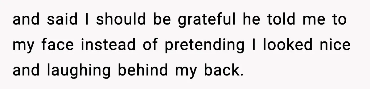 and said I should be grateful he told me to my face instead of pretending I looked nice and laughing behind my back.