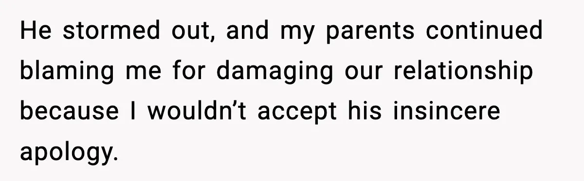 He stormed out, and my parents continued blaming me for damaging our relationship because I wouldn’t accept his insincere apology.