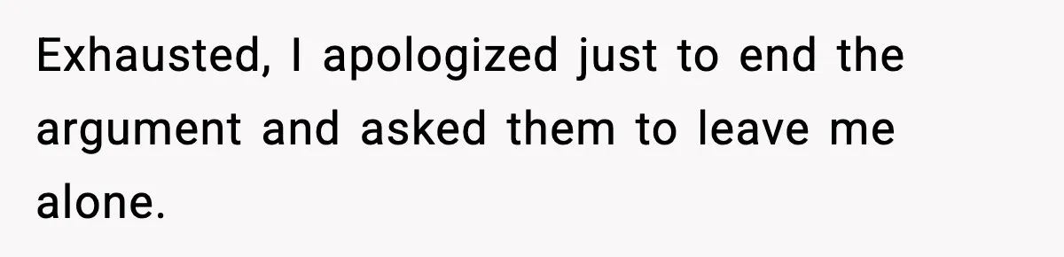 Exhausted, I apologized just to end the argument and asked them to leave me alone.