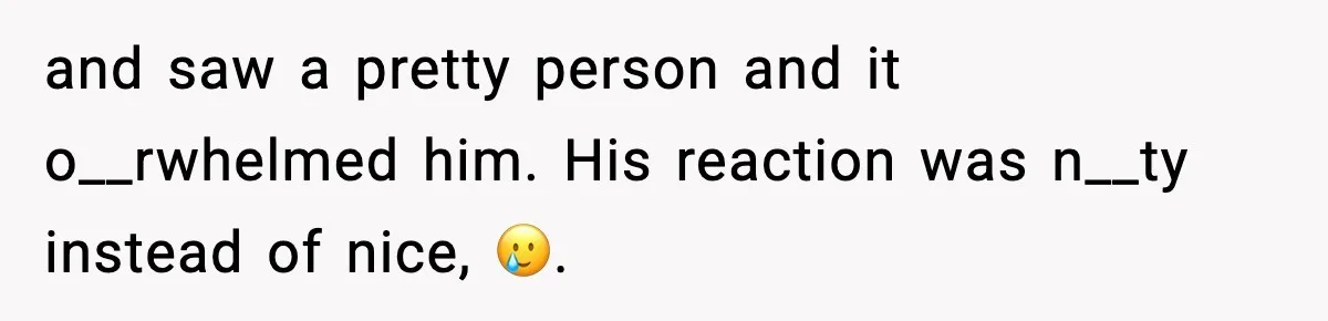 and saw a pretty person and it o__rwhelmed him. His reaction was n__ty instead of nice, 🥲.