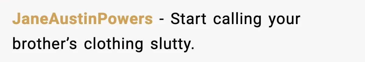JaneAustinPowers − Start calling your brother’s clothing slutty.