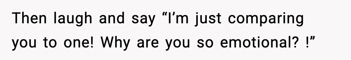 Then laugh and say “I’m just comparing you to one! Why are you so emotional? !”