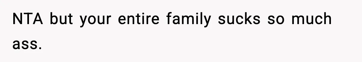 NTA but your entire family sucks so much ass.